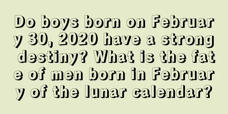 Do boys born on February 30, 2020 have a strong destiny? What is the fate of men born in February of the lunar calendar?
