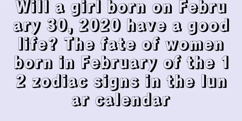 Will a girl born on February 30, 2020 have a good life? The fate of women born in February of the 12 zodiac signs in the lunar calendar