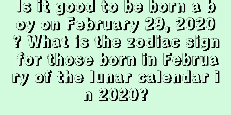Is it good to be born a boy on February 29, 2020? What is the zodiac sign for those born in February of the lunar calendar in 2020?