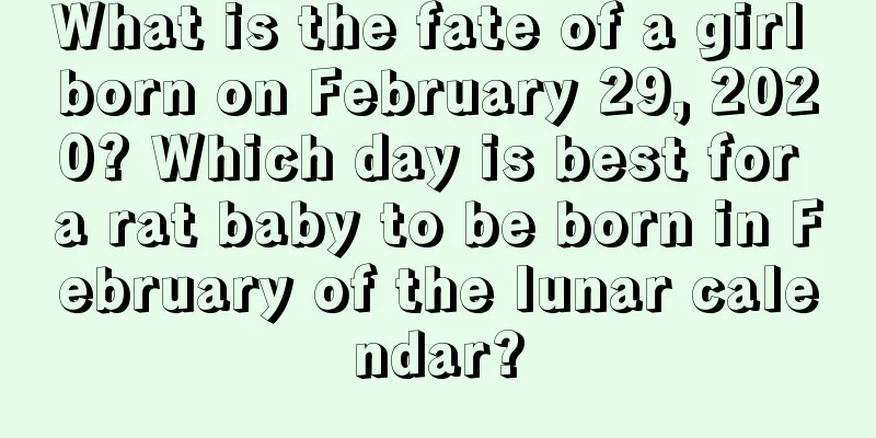 What is the fate of a girl born on February 29, 2020? Which day is best for a rat baby to be born in February of the lunar calendar?