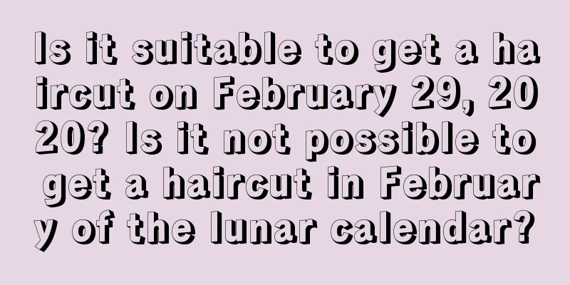 Is it suitable to get a haircut on February 29, 2020? Is it not possible to get a haircut in February of the lunar calendar?