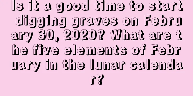 Is it a good time to start digging graves on February 30, 2020? What are the five elements of February in the lunar calendar?