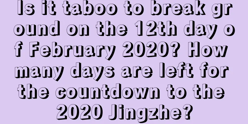 Is it taboo to break ground on the 12th day of February 2020? How many days are left for the countdown to the 2020 Jingzhe?