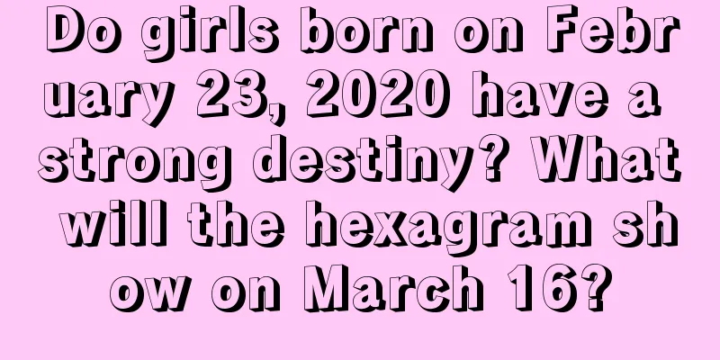 Do girls born on February 23, 2020 have a strong destiny? What will the hexagram show on March 16?