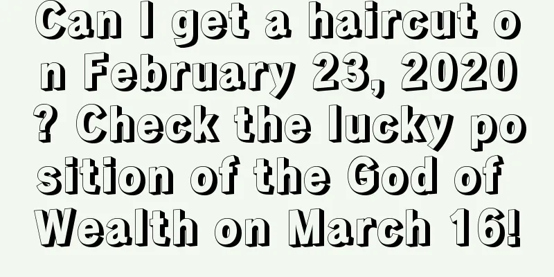 Can I get a haircut on February 23, 2020? Check the lucky position of the God of Wealth on March 16!