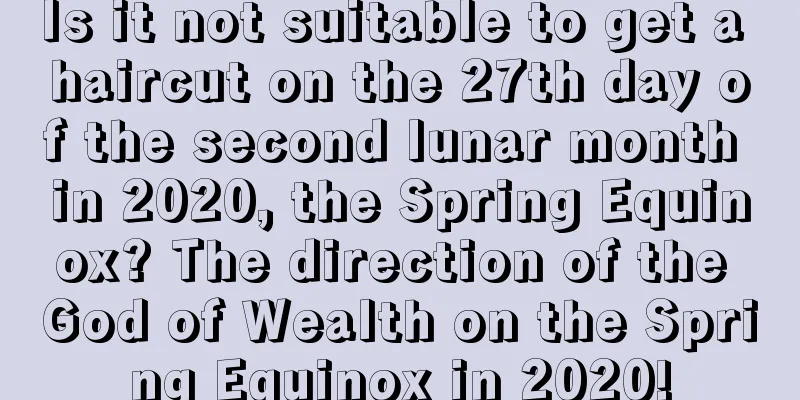Is it not suitable to get a haircut on the 27th day of the second lunar month in 2020, the Spring Equinox? The direction of the God of Wealth on the Spring Equinox in 2020!