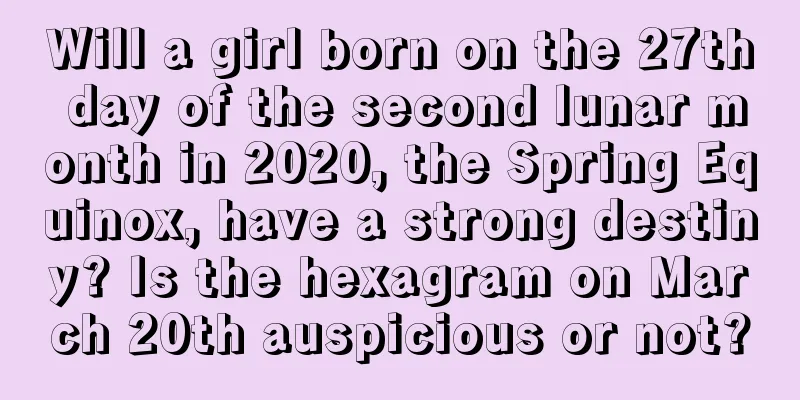 Will a girl born on the 27th day of the second lunar month in 2020, the Spring Equinox, have a strong destiny? Is the hexagram on March 20th auspicious or not?