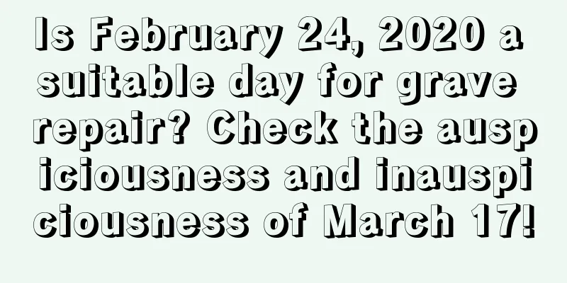 Is February 24, 2020 a suitable day for grave repair? Check the auspiciousness and inauspiciousness of March 17!
