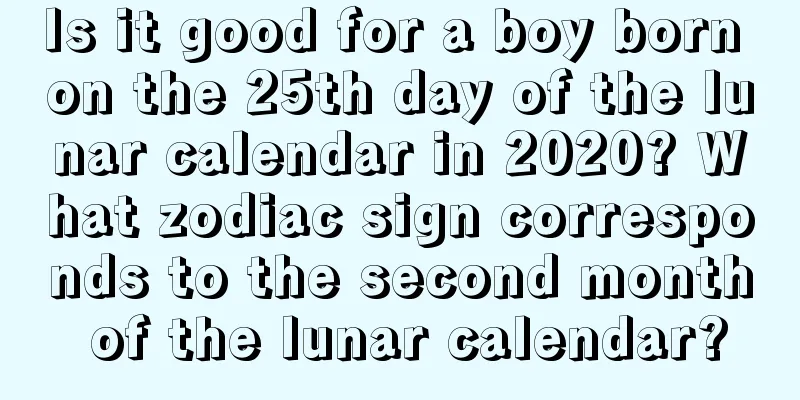 Is it good for a boy born on the 25th day of the lunar calendar in 2020? What zodiac sign corresponds to the second month of the lunar calendar?