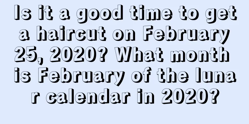 Is it a good time to get a haircut on February 25, 2020? What month is February of the lunar calendar in 2020?