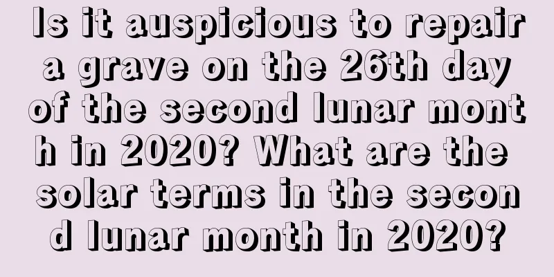 Is it auspicious to repair a grave on the 26th day of the second lunar month in 2020? What are the solar terms in the second lunar month in 2020?