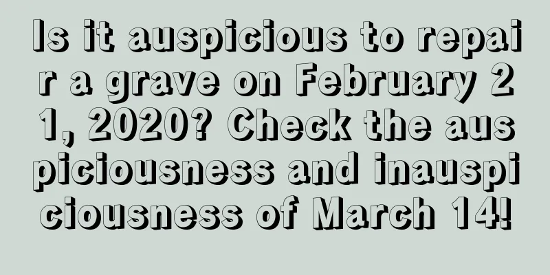 Is it auspicious to repair a grave on February 21, 2020? Check the auspiciousness and inauspiciousness of March 14!