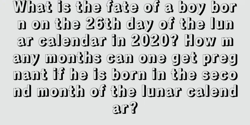 What is the fate of a boy born on the 26th day of the lunar calendar in 2020? How many months can one get pregnant if he is born in the second month of the lunar calendar?