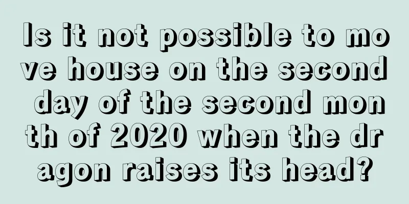 Is it not possible to move house on the second day of the second month of 2020 when the dragon raises its head?