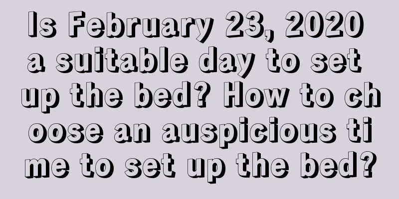 Is February 23, 2020 a suitable day to set up the bed? How to choose an auspicious time to set up the bed?