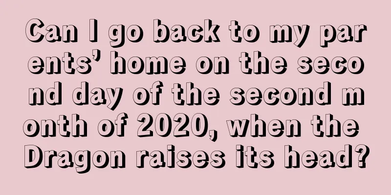 Can I go back to my parents’ home on the second day of the second month of 2020, when the Dragon raises its head?