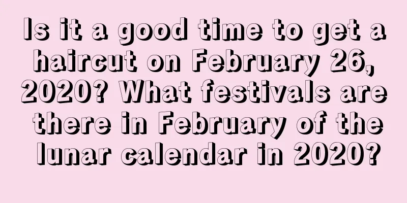 Is it a good time to get a haircut on February 26, 2020? What festivals are there in February of the lunar calendar in 2020?
