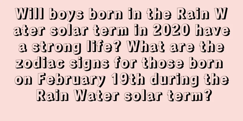 Will boys born in the Rain Water solar term in 2020 have a strong life? What are the zodiac signs for those born on February 19th during the Rain Water solar term?