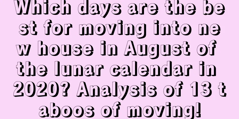 Which days are the best for moving into new house in August of the lunar calendar in 2020? Analysis of 13 taboos of moving!