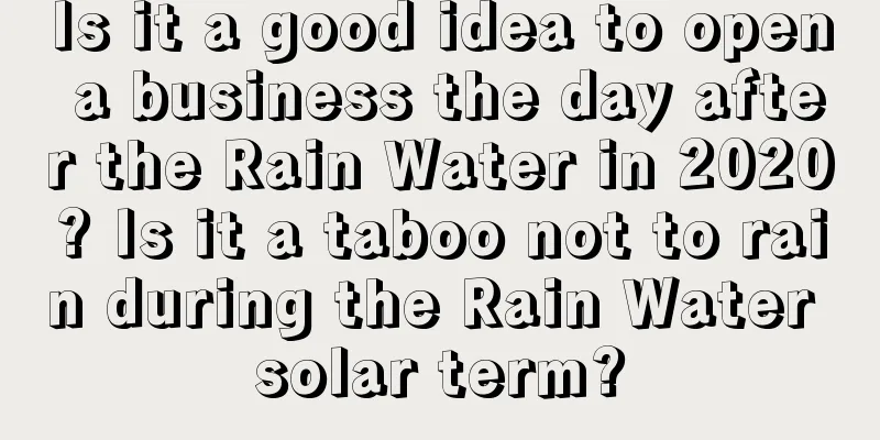 Is it a good idea to open a business the day after the Rain Water in 2020? Is it a taboo not to rain during the Rain Water solar term?