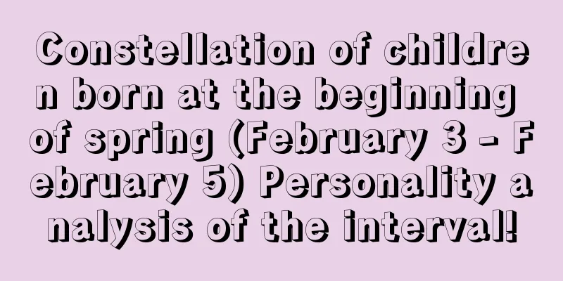 Constellation of children born at the beginning of spring (February 3 - February 5) Personality analysis of the interval!