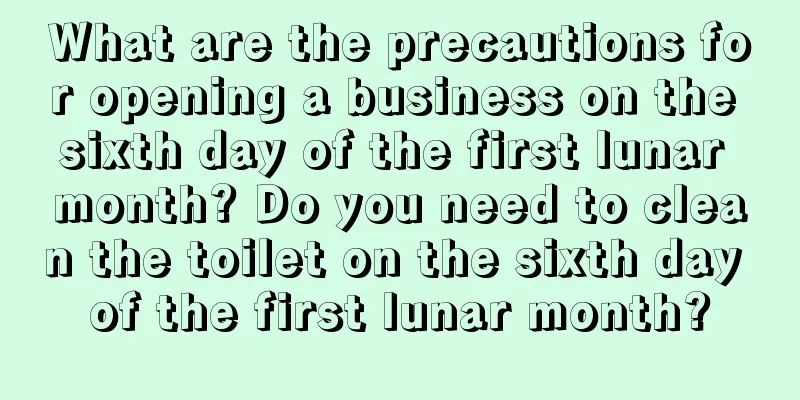 What are the precautions for opening a business on the sixth day of the first lunar month? Do you need to clean the toilet on the sixth day of the first lunar month?