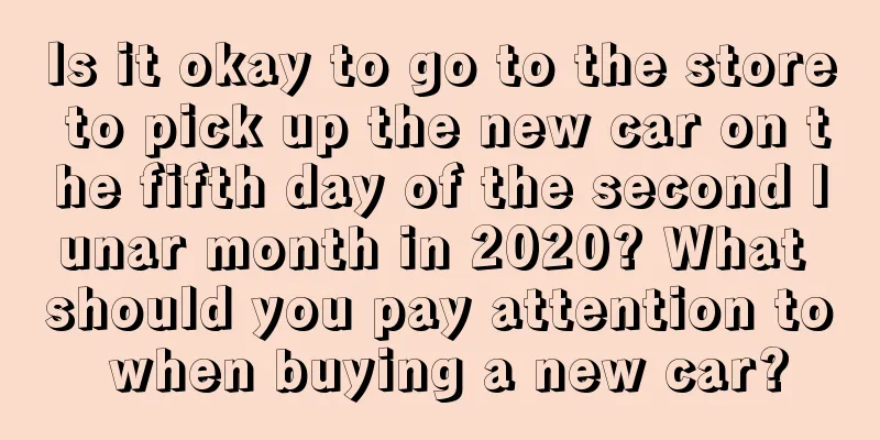 Is it okay to go to the store to pick up the new car on the fifth day of the second lunar month in 2020? What should you pay attention to when buying a new car?