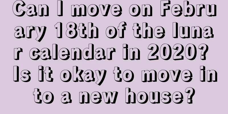 Can I move on February 18th of the lunar calendar in 2020? Is it okay to move into a new house?