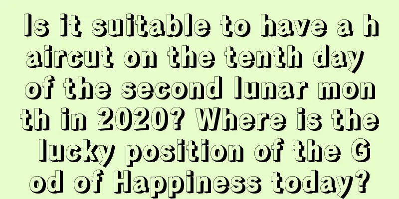 Is it suitable to have a haircut on the tenth day of the second lunar month in 2020? Where is the lucky position of the God of Happiness today?