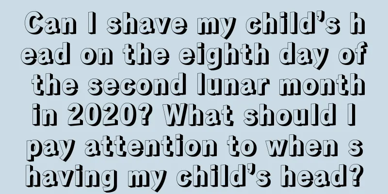 Can I shave my child’s head on the eighth day of the second lunar month in 2020? What should I pay attention to when shaving my child’s head?