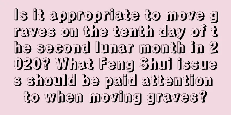 Is it appropriate to move graves on the tenth day of the second lunar month in 2020? What Feng Shui issues should be paid attention to when moving graves?