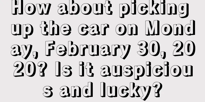 How about picking up the car on Monday, February 30, 2020? Is it auspicious and lucky?