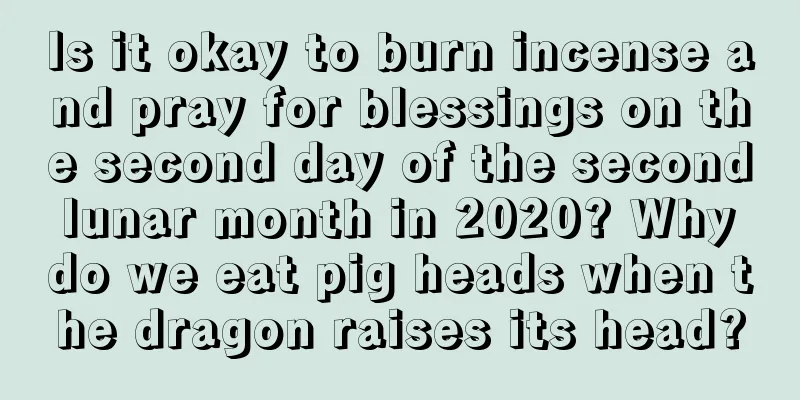 Is it okay to burn incense and pray for blessings on the second day of the second lunar month in 2020? Why do we eat pig heads when the dragon raises its head?