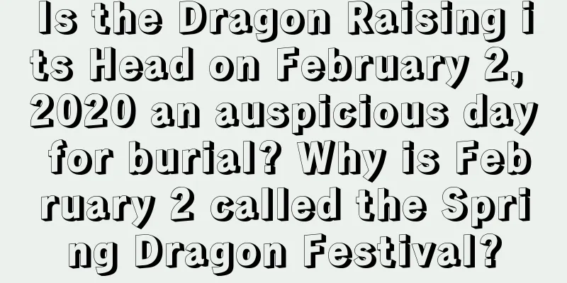 Is the Dragon Raising its Head on February 2, 2020 an auspicious day for burial? Why is February 2 called the Spring Dragon Festival?