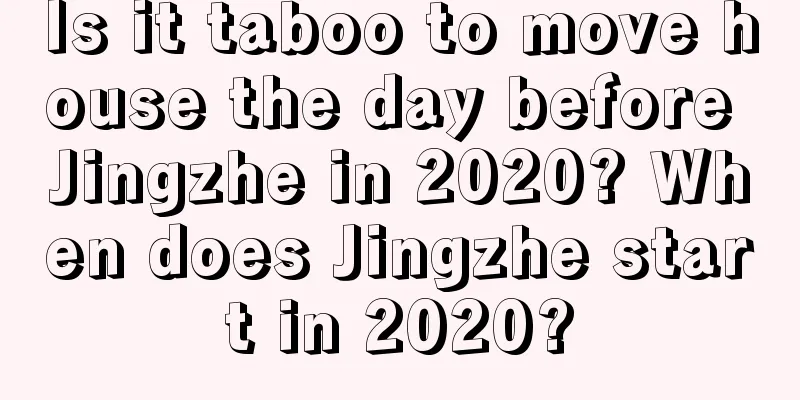 Is it taboo to move house the day before Jingzhe in 2020? When does Jingzhe start in 2020?