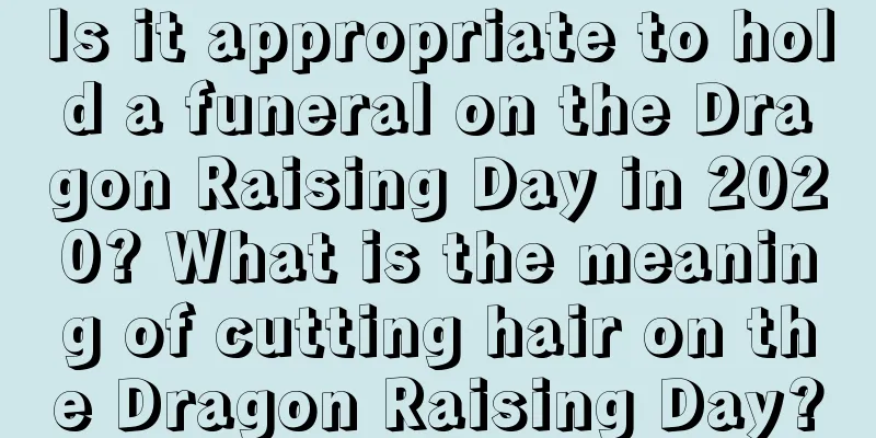 Is it appropriate to hold a funeral on the Dragon Raising Day in 2020? What is the meaning of cutting hair on the Dragon Raising Day?