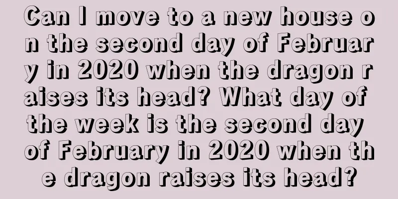 Can I move to a new house on the second day of February in 2020 when the dragon raises its head? What day of the week is the second day of February in 2020 when the dragon raises its head?