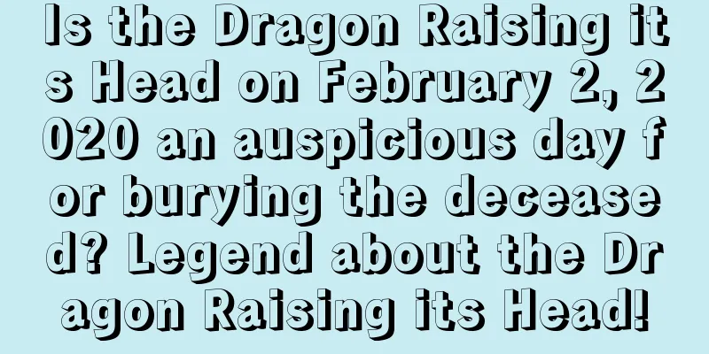 Is the Dragon Raising its Head on February 2, 2020 an auspicious day for burying the deceased? Legend about the Dragon Raising its Head!