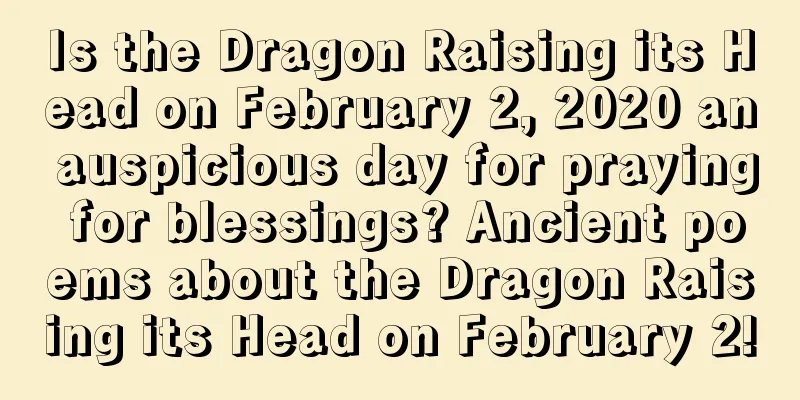 Is the Dragon Raising its Head on February 2, 2020 an auspicious day for praying for blessings? Ancient poems about the Dragon Raising its Head on February 2!