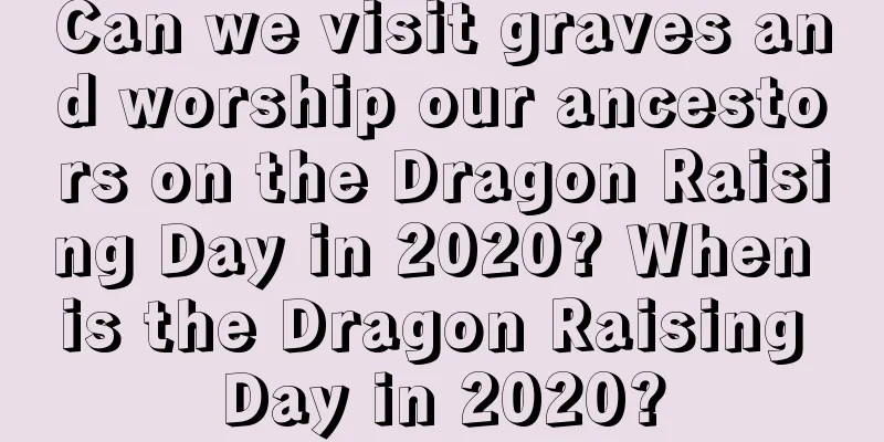 Can we visit graves and worship our ancestors on the Dragon Raising Day in 2020? When is the Dragon Raising Day in 2020?