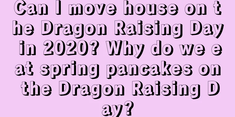 Can I move house on the Dragon Raising Day in 2020? Why do we eat spring pancakes on the Dragon Raising Day?