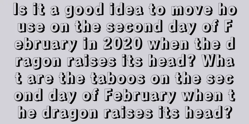 Is it a good idea to move house on the second day of February in 2020 when the dragon raises its head? What are the taboos on the second day of February when the dragon raises its head?