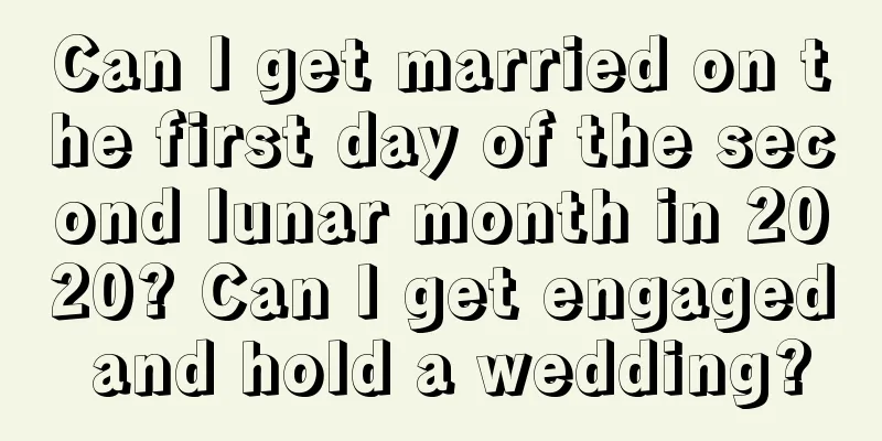 Can I get married on the first day of the second lunar month in 2020? Can I get engaged and hold a wedding?
