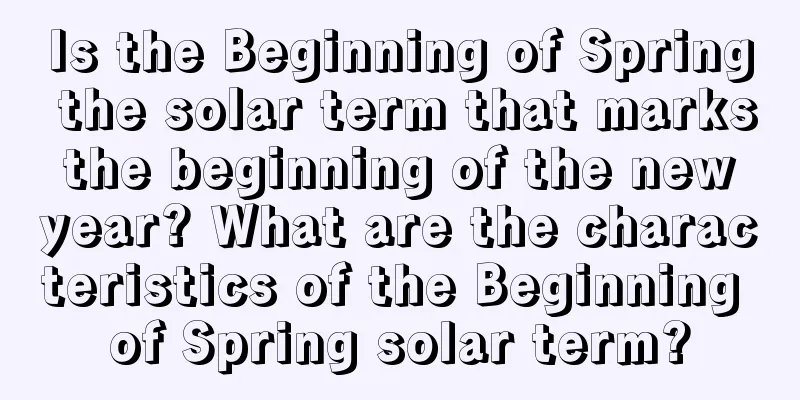 Is the Beginning of Spring the solar term that marks the beginning of the new year? What are the characteristics of the Beginning of Spring solar term?