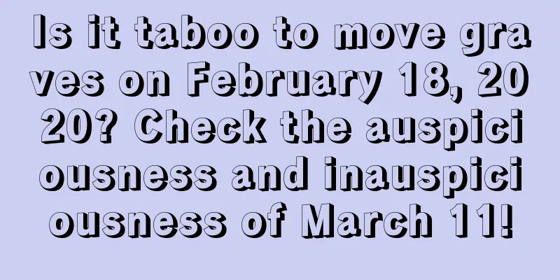 Is it taboo to move graves on February 18, 2020? Check the auspiciousness and inauspiciousness of March 11!
