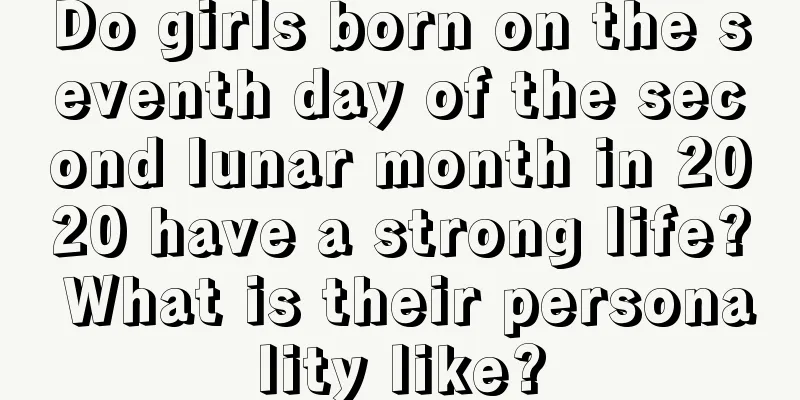 Do girls born on the seventh day of the second lunar month in 2020 have a strong life? What is their personality like?