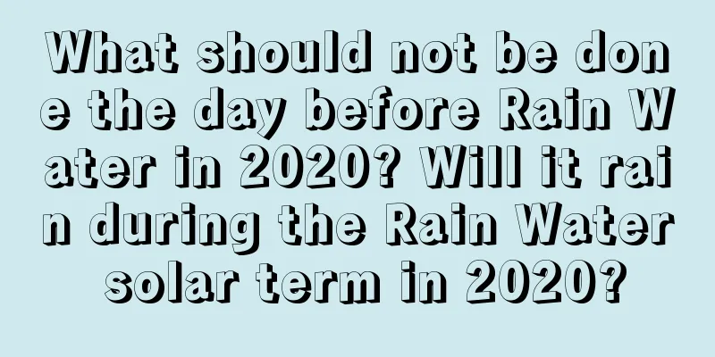 What should not be done the day before Rain Water in 2020? Will it rain during the Rain Water solar term in 2020?