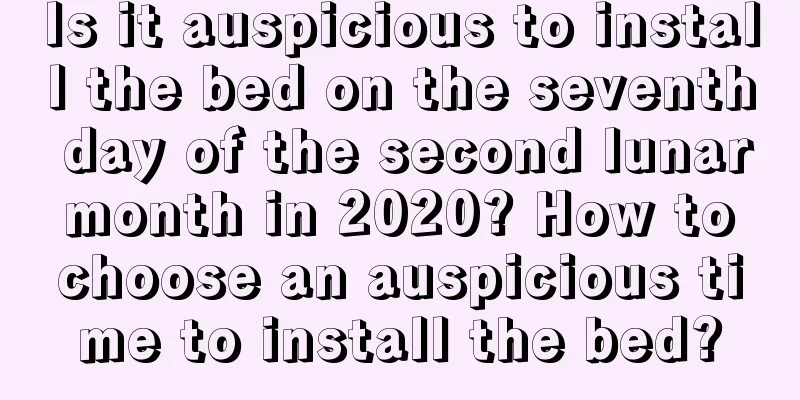 Is it auspicious to install the bed on the seventh day of the second lunar month in 2020? How to choose an auspicious time to install the bed?