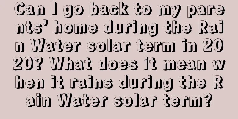 Can I go back to my parents’ home during the Rain Water solar term in 2020? What does it mean when it rains during the Rain Water solar term?