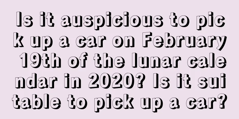 Is it auspicious to pick up a car on February 19th of the lunar calendar in 2020? Is it suitable to pick up a car?